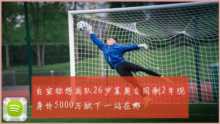 自宣称想离队26岁莱奥合同剩2年现身价5000万欧下一站在哪
