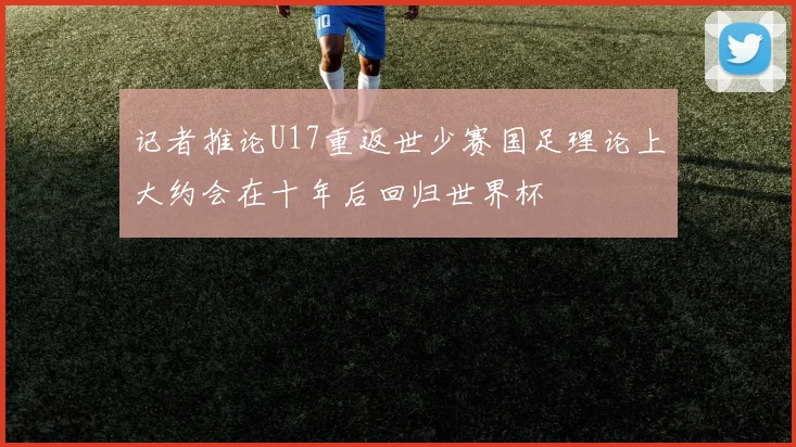 记者推论U17重返世少赛国足理论上大约会在十年后回归世界杯